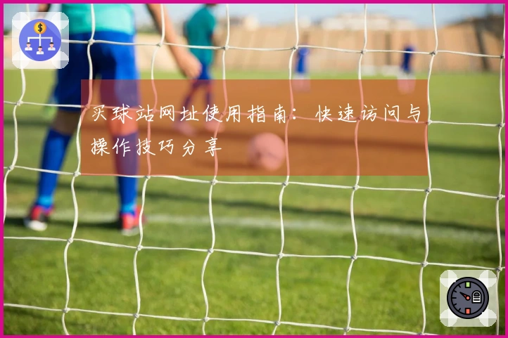 买球站网址使用指南：快速访问与操作技巧分享