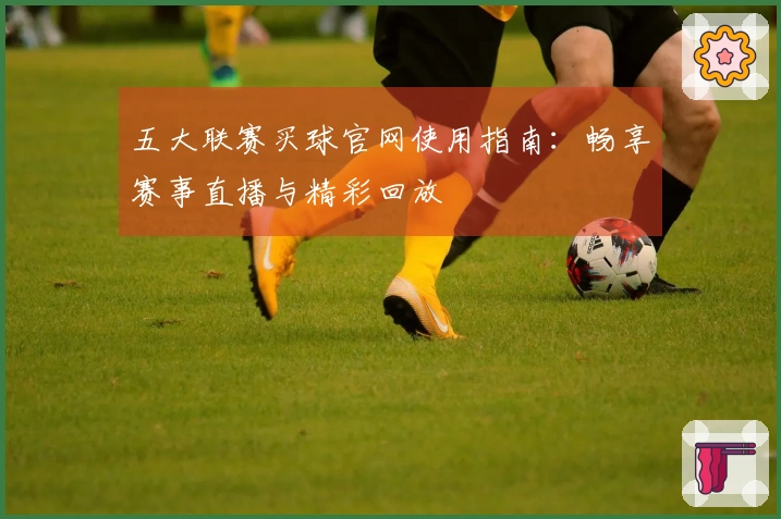 五大联赛买球官网使用指南：畅享赛事直播与精彩回放