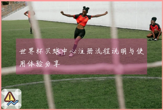 世界杯买球中心注册流程说明与使用体验分享