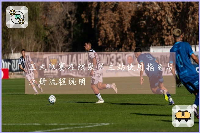 五大联赛在线购买主站使用指南与注册流程说明