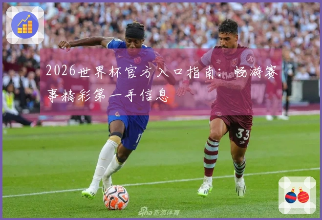 2026世界杯官方入口指南：畅游赛事精彩第一手信息