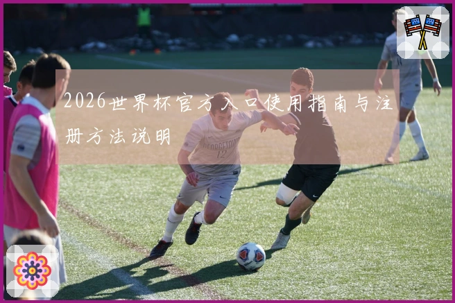 2026世界杯官方入口使用指南与注册方法说明