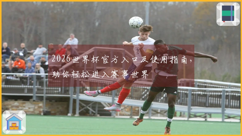 2026世界杯官方入口及使用指南，助你轻松进入赛事世界