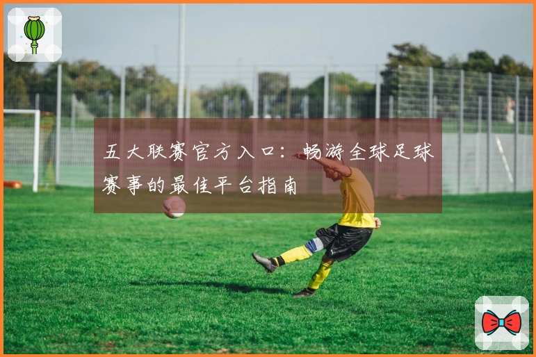 五大联赛官方入口：畅游全球足球赛事的最佳平台指南