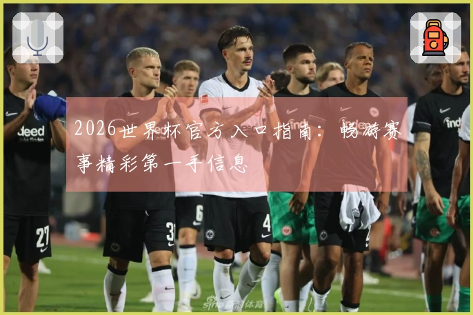 2026世界杯官方入口指南：畅游赛事精彩第一手信息